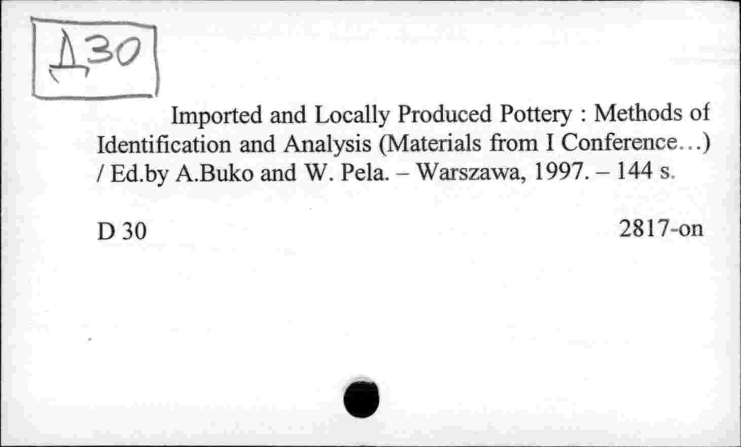 ﻿Imported and Locally Produced Pottery : Methods of Identification and Analysis (Materials from I Conference...) / Ed.by A.Buko and W. Pela. - Warszawa, 1997. - 144 s.
D 30
2817-on